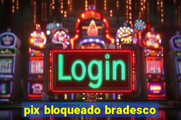 pix bloqueado bradesco